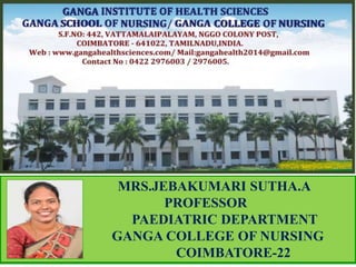 MRS.JEBAKUMARI SUTHA.A
PROFESSOR
PAEDIATRIC DEPARTMENT
GANGA COLLEGE OF NURSING
COIMBATORE-22
 