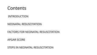 Contents
INTRODUCTION
NEONATAL RESUSCITATION
FACTORS FOR NEONATAL RESUSCITATION
APGAR SCORE
STEPS IN NEONATAL RESUSCITATION
 