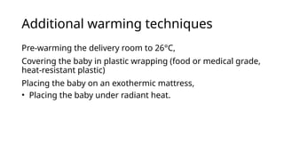 Additional warming techniques
Pre-warming the delivery room to 26°C,
Covering the baby in plastic wrapping (food or medical grade,
heat-resistant plastic)
Placing the baby on an exothermic mattress,
• Placing the baby under radiant heat.
 
