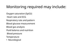 Monitoring required may include:
Oxygen saturation (SpO2)
Heart rate and ECG
Respiratory rate and pattern
Blood glucose measurement
Blood gas analysis
Fluid balance and nutrition
Blood pressure
Temperature
• Neurological
 
