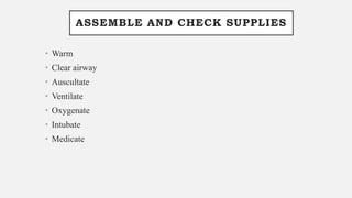 ASSEMBLE AND CHECK SUPPLIES
• Warm
• Clear airway
• Auscultate
• Ventilate
• Oxygenate
• Intubate
• Medicate
 