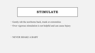 STIMULATE
• Gently rub the newborns back, trunk or extremities
• Over vigorous stimulation is not helpful and can cause Injury
• NEVER SHAKE A BABY
 