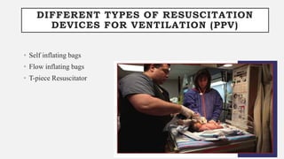 DIFFERENT TYPES OF RESUSCITATION
DEVICES FOR VENTILATION (PPV)
• Self inflating bags
• Flow inflating bags
• T-piece Resuscitator
 