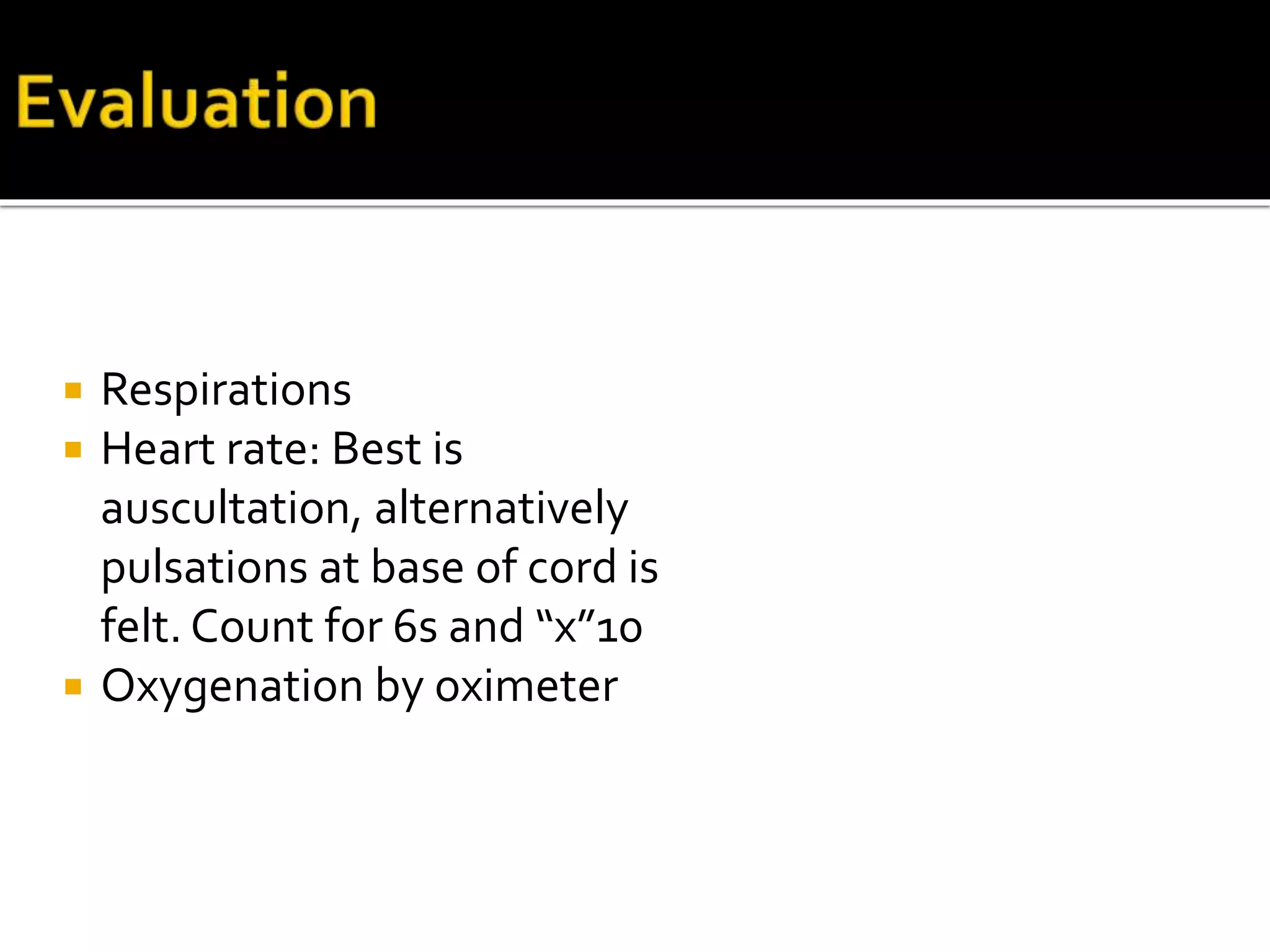  Respirations
 Heart rate: Best is
auscultation, alternatively
pulsations at base of cord is
felt. Count for 6s and “x”10
 Oxygenation by oximeter
 