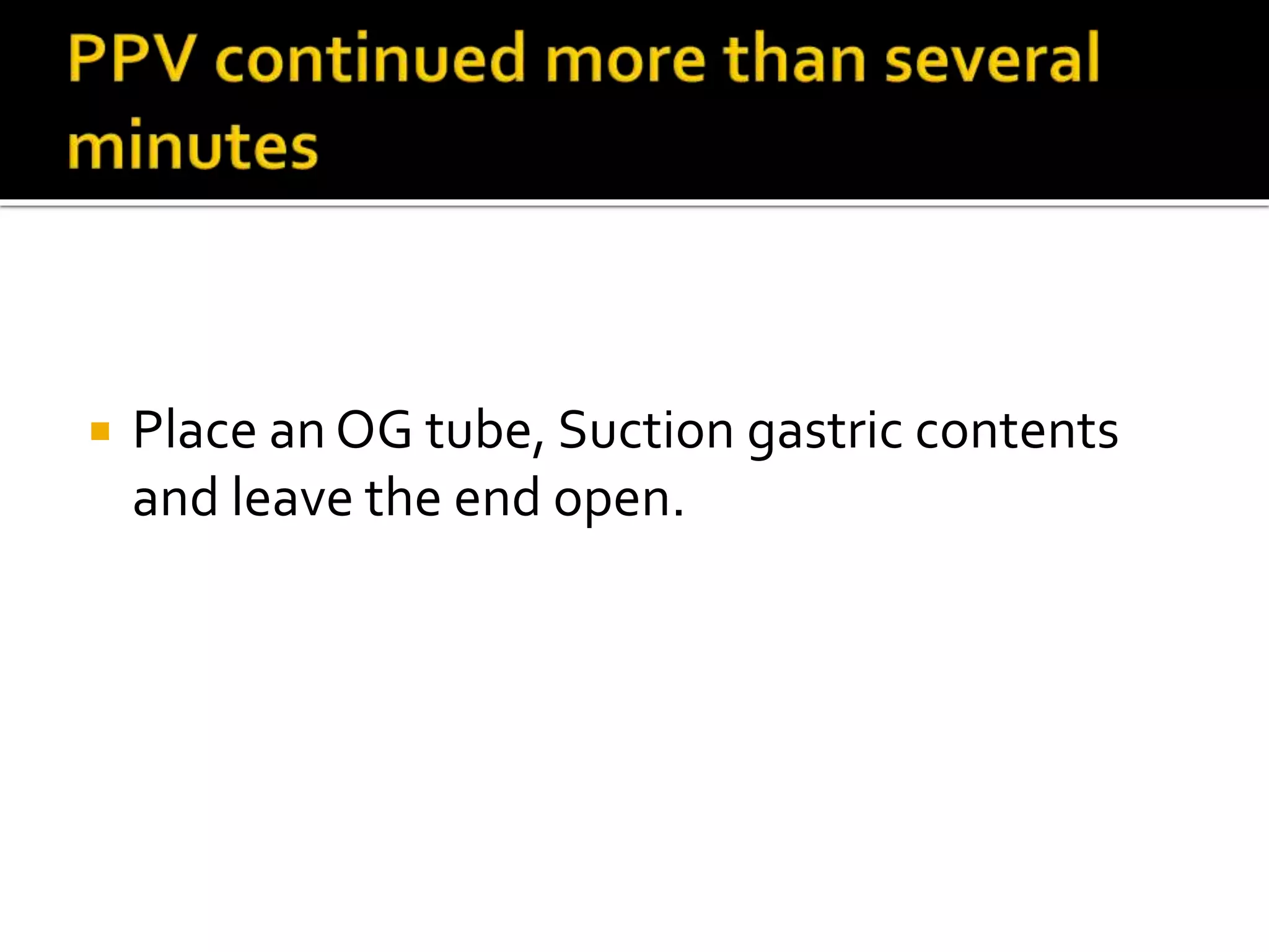  Place an OG tube, Suction gastric contents
and leave the end open.
 