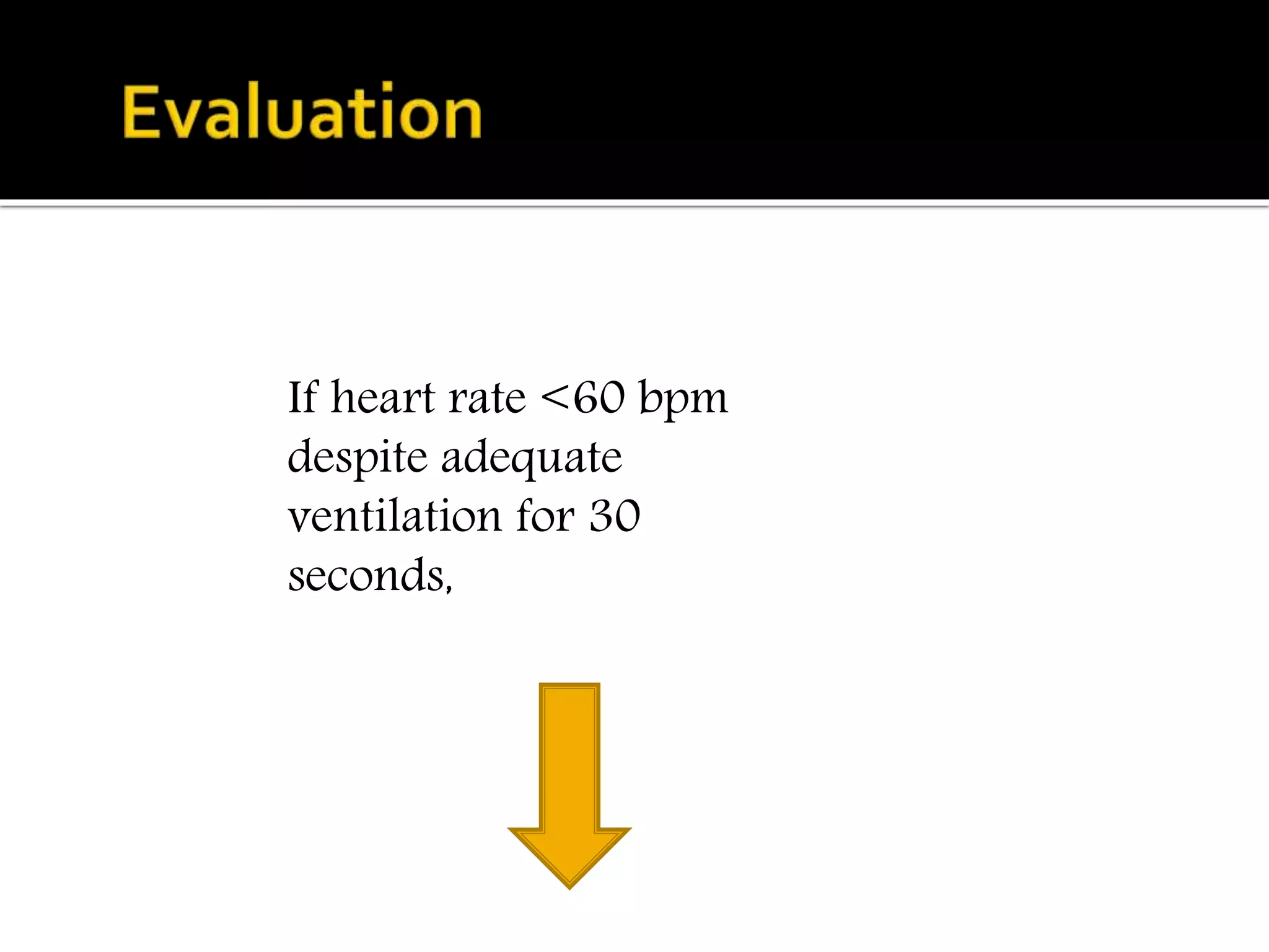 If heart rate <60 bpm
despite adequate
ventilation for 30
seconds,
 