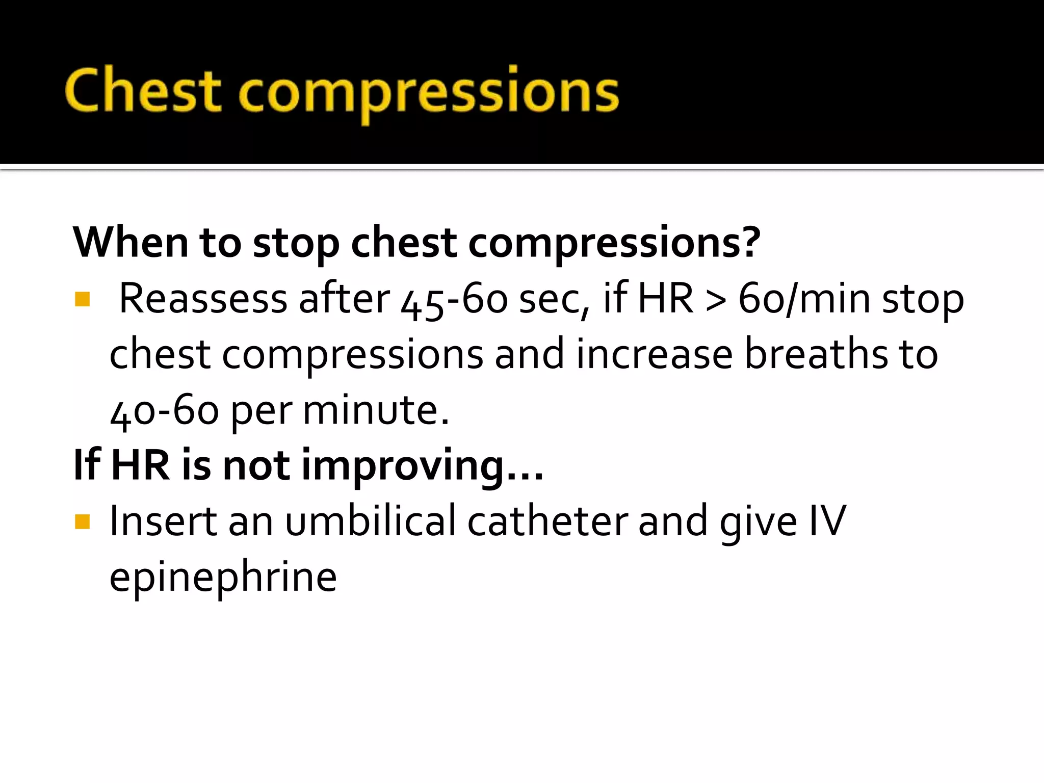 When to stop chest compressions?
 Reassess after 45-60 sec, if HR > 60/min stop
chest compressions and increase breaths to
40-60 per minute.
If HR is not improving…
 Insert an umbilical catheter and give IV
epinephrine
 