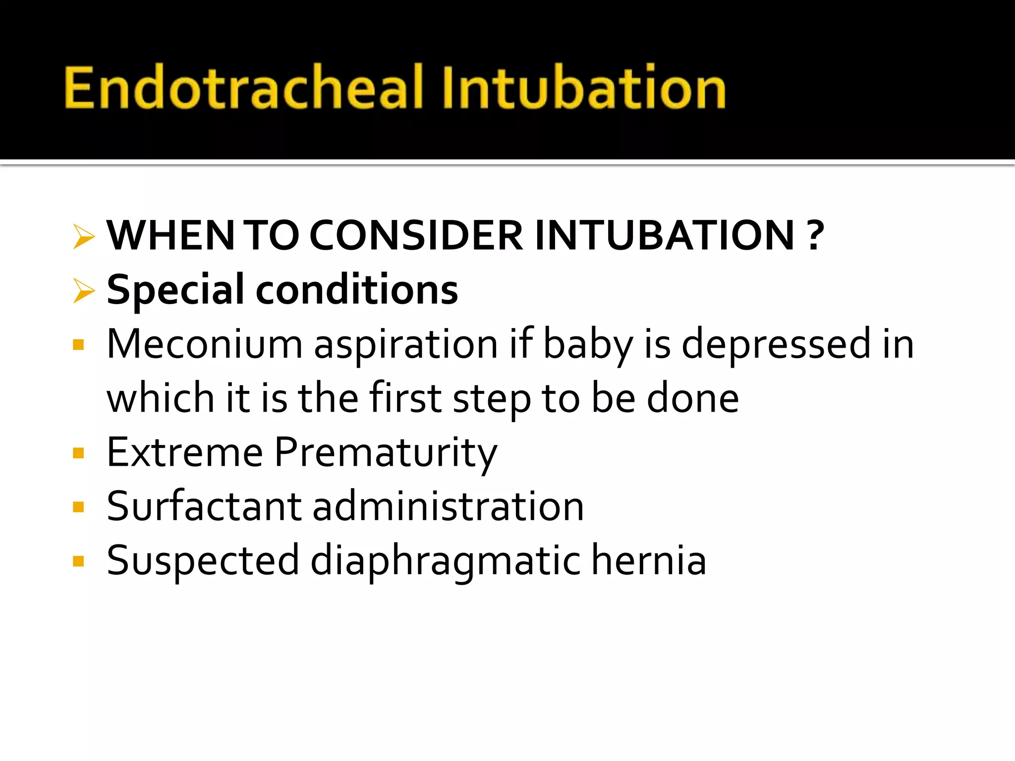  WHENTO CONSIDER INTUBATION ?
 Special conditions
 Meconium aspiration if baby is depressed in
which it is the first step to be done
 Extreme Prematurity
 Surfactant administration
 Suspected diaphragmatic hernia
 