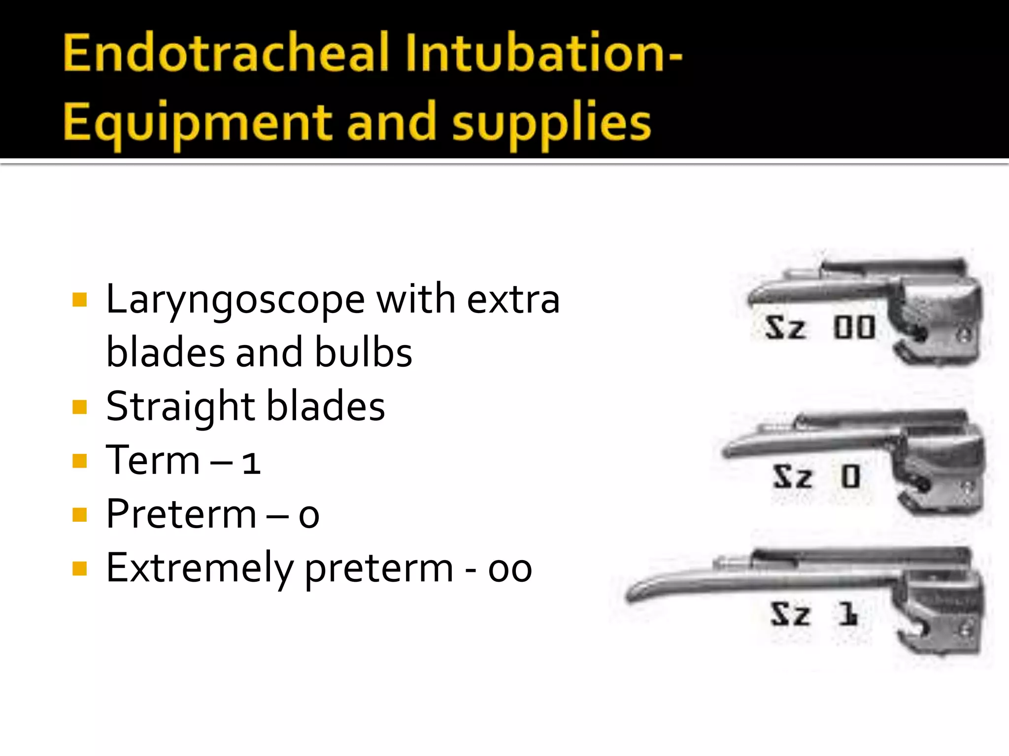  Laryngoscope with extra
blades and bulbs
 Straight blades
 Term – 1
 Preterm – 0
 Extremely preterm - 00
 