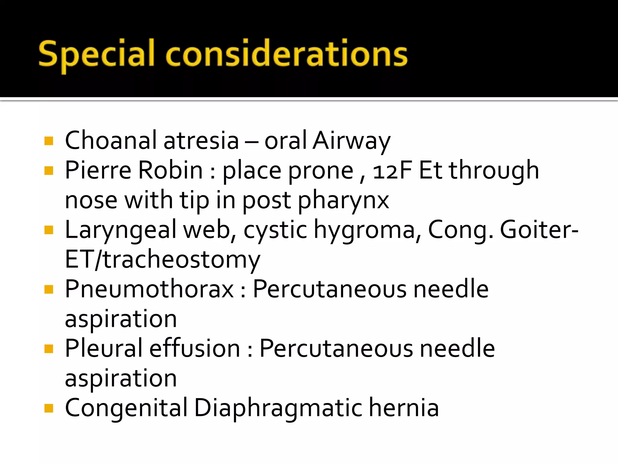  Choanal atresia – oral Airway
 Pierre Robin : place prone , 12F Et through
nose with tip in post pharynx
 Laryngeal web, cystic hygroma, Cong. Goiter-
ET/tracheostomy
 Pneumothorax : Percutaneous needle
aspiration
 Pleural effusion : Percutaneous needle
aspiration
 Congenital Diaphragmatic hernia
 