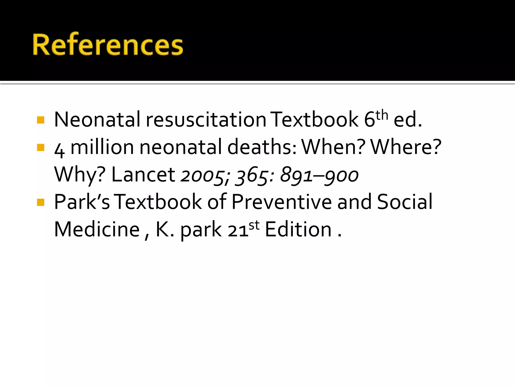  Neonatal resuscitationTextbook 6th ed.
 4 million neonatal deaths:When?Where?
Why? Lancet 2005; 365: 891–900
 Park’sTextbook of Preventive and Social
Medicine , K. park 21st Edition .
 