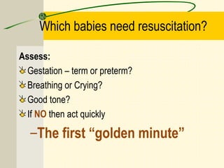 Which babies need resuscitation?
Assess:
Gestation – term or preterm?
Breathing or Crying?
Good tone?
If NO then act quickly
–The first “golden minute”
 