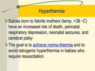 Hyperthermia
Babies born to febrile mothers (temp. >38 ◦C)
have an increased risk of death, perinatal
respiratory depression, neonatal seizures, and
cerebral palsy
The goal is to achieve normo-thermia and to
avoid iatrogenic hyperthermia in babies who
require resuscitation.
 