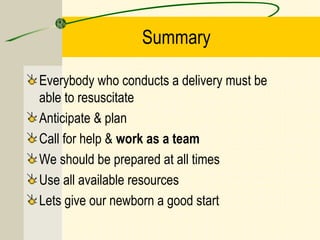 Summary
Everybody who conducts a delivery must be
able to resuscitate
Anticipate & plan
Call for help & work as a team
We should be prepared at all times
Use all available resources
Lets give our newborn a good start
 