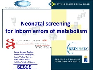 Neonatal screening
for Inborn errors of metabolism
Pedro Serrano Aguilar
Iván Castilla Rodríguez
Laura Vallejo-Torres
Lidia García Pérez
Cristina Valcárcel Nazco
SESCS
 