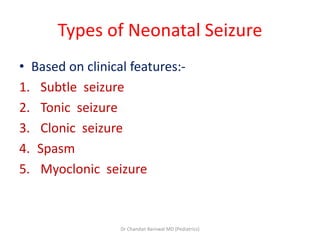 Types of Neonatal Seizure
• Based on clinical features:-
1. Subtle seizure
2. Tonic seizure
3. Clonic seizure
4. Spasm
5. Myoclonic seizure
Dr Chandan Barnwal MD (Pediatrics)
 