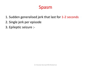 Spasm
1. Sudden generalised jerk that last for 1-2 seconds
2. Single jerk per episode
3. Epileptic seizure :-
Dr Chandan Barnwal MD (Pediatrics)
 