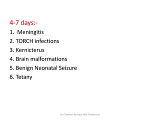 .
4-7 days:-
1. Meningitis
2. TORCH infections
3. Kernicterus
4. Brain malformations
5. Benign Neonatal Seizure
6. Tetany
Dr Chandan Barnwal MD (Pediatrics)
 
