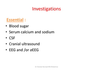 Investigations
Essential :
• Blood sugar
• Serum calcium and sodium
• CSF
• Cranial ultrasound
• EEG and /or aEEG
Dr Chandan Barnwal MD (Pediatrics)
 