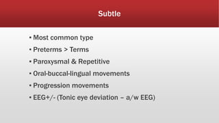 Subtle
▪ Most common type
▪ Preterms > Terms
▪ Paroxysmal & Repetitive
▪ Oral-buccal-lingual movements
▪ Progression movements
▪ EEG+/- (Tonic eye deviation – a/w EEG)
 