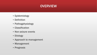OVERVIEW
▪ Epidemiology
▪ Definition
▪ Pathogphysiology
▪ Classification
▪ Non seizure events
▪ Etiology
▪ Approach to management
▪ Management
▪ Prognosis
 