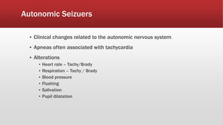 Autonomic Seizuers
▪ Clinical changes related to the autonomic nervous system
▪ Apneas often associated with tachycardia
▪ Alterations
▪ Heart rate – Tachy/Brady
▪ Respiration – Tachy / Brady
▪ Blood pressure
▪ Flushing
▪ Salivation
▪ Pupil dilatation
 