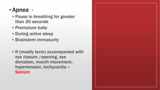▪Apnea -
▪ Pause in breathing for greater
than 20 seconds
▪ Premature baby
▪ During active sleep
▪ Brainstem immaturity
▪ If (mostly term) accompanied with
eye closure /opening, eye
deviation, mouth movement,
hypertension, tachycardia –
Seizure
 