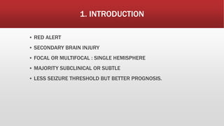 1. INTRODUCTION
▪ RED ALERT
▪ SECONDARY BRAIN INJURY
▪ FOCAL OR MULTIFOCAL : SINGLE HEMISPHERE
▪ MAJORITY SUBCLINICAL OR SUBTLE
▪ LESS SEIZURE THRESHOLD BUT BETTER PROGNOSIS.
 