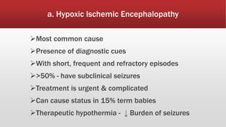 a. Hypoxic Ischemic Encephalopathy
Most common cause
Presence of diagnostic cues
With short, frequent and refractory episodes
>50% - have subclinical seizures
Treatment is urgent & complicated
Can cause status in 15% term babies
Therapeutic hypothermia - ↓ Burden of seizures
 