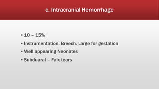 c. Intracranial Hemorrhage
▪ 10 – 15%
▪ Instrumentation, Breech, Large for gestation
▪ Well appearing Neonates
▪ Subduaral – Falx tears
 