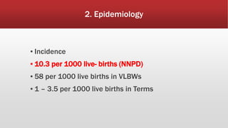 2. Epidemiology
▪ Incidence
▪ 10.3 per 1000 live- births (NNPD)
▪ 58 per 1000 live births in VLBWs
▪ 1 – 3.5 per 1000 live births in Terms
 