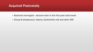 Acquired Postnatally
▪ Bacterial meningitis - seizures later in the first post natal week
▪ Group B streptococci, listeria, Escherichia coli and other GM-
 