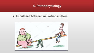 4. Pathophysiology
 Imbalance between neurotransmitters
 