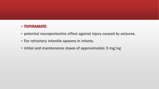 ▪ TOPIRAMATE:
▪ potential neuroprotective effect against injury caused by seizures.
▪ For refractory infantile spasms in infants.
▪ initial and maintenance doses of approximately 3 mg/kg
 