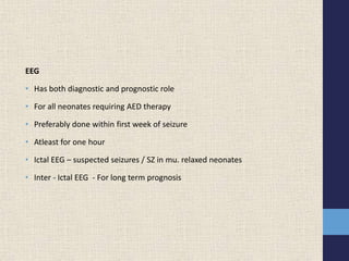 EEG
• Has both diagnostic and prognostic role
• For all neonates requiring AED therapy
• Preferably done within first week of seizure
• Atleast for one hour
• Ictal EEG – suspected seizures / SZ in mu. relaxed neonates
• Inter - Ictal EEG - For long term prognosis
 