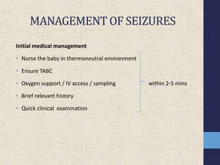 MANAGEMENT OF SEIZURES
Initial medical management
• Nurse the baby in thermoneutral environment
• Ensure TABC
• Oxygen support / IV access / sampling within 2-5 mins
• Brief relevant history
• Quick clinical examination
 