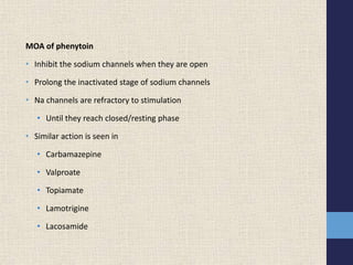 MOA of phenytoin
• Inhibit the sodium channels when they are open
• Prolong the inactivated stage of sodium channels
• Na channels are refractory to stimulation
• Until they reach closed/resting phase
• Similar action is seen in
• Carbamazepine
• Valproate
• Topiamate
• Lamotrigine
• Lacosamide
 