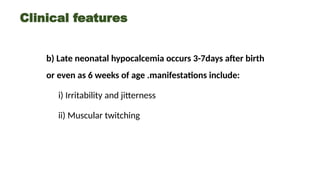 Clinical features
b) Late neonatal hypocalcemia occurs 3-7days after birth
or even as 6 weeks of age .manifestations include:
i) Irritability and jitterness
ii) Muscular twitching
 