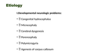 Etiology
I.Developmental neurologic problems:
•  Congenital hydrocephalus
•  Microcephaly
•  Cerebral dysgenesis
•  Porencephaly
•  Polymicrogyria
•  Agenesis of corpus callosum
 