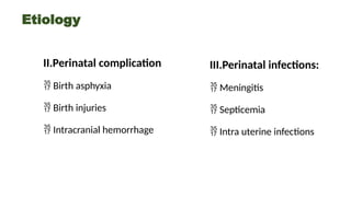 Etiology
II.Perinatal complication
 Birth asphyxia
 Birth injuries
 Intracranial hemorrhage
III.Perinatal infections:
 Meningitis
 Septicemia
 Intra uterine infections
 