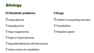 Etiology
IV.Metabolic problems:
 Hypocalcemia
 Hypoglycemia
 Hypo magnesemia
 Hypo or hypernetremia
 Hyperbilirubinemia with kernicterus
 Inborn errors of metabolism
V.Drugs:
 Mother if consuming narcotics
 Theophylline
 Propylene glycol
 