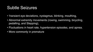 Subtle Seizures
• Transient eye deviations, nystagmus, blinking, mouthing,
• Abnormal extremity movements (rowing, swimming, bicycling,
pedalling, and Stepping),
• Fluctuations in heart rate, hypertension episodes, and apnea.
• More commonly in premature
 