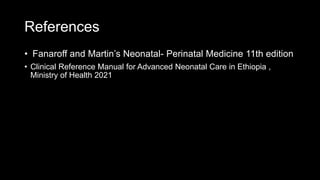 References
• Fanaroff and Martin’s Neonatal- Perinatal Medicine 11th edition
• Clinical Reference Manual for Advanced Neonatal Care in Ethiopia ,
Ministry of Health 2021
 