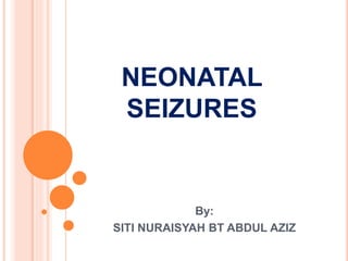 NEONATAL 
SEIZURES 
By: 
SITI NURAISYAH BT ABDUL AZIZ 
 