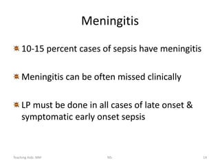 Teaching Aids: NNF NS- 14
Meningitis
10-15 percent cases of sepsis have meningitis
Meningitis can be often missed clinically
LP must be done in all cases of late onset &
symptomatic early onset sepsis
 