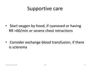 Teaching Aids: NNF NS- 16
Supportive care
• Start oxygen by hood, if cyanosed or having
RR >60/min or severe chest retractions
• Consider exchange blood transfusion, if there
is sclerema
 