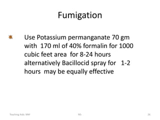 Teaching Aids: NNF NS- 26
Fumigation
Use Potassium permanganate 70 gm
with 170 ml of 40% formalin for 1000
cubic feet area for 8-24 hours
alternatively Bacillocid spray for 1-2
hours may be equally effective
 