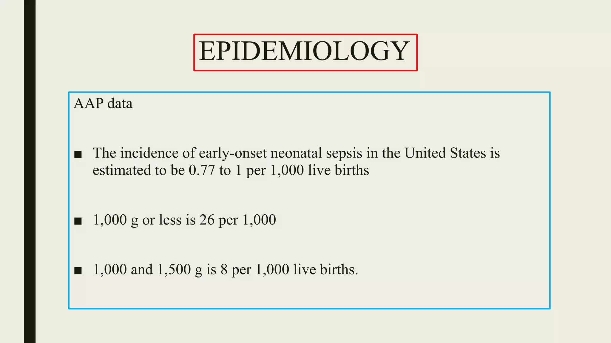 EPIDEMIOLOGY
AAP data
■ The incidence of early-onset neonatal sepsis in the United States is
estimated to be 0.77 to 1 per 1,000 live births
■ 1,000 g or less is 26 per 1,000
■ 1,000 and 1,500 g is 8 per 1,000 live births.
 