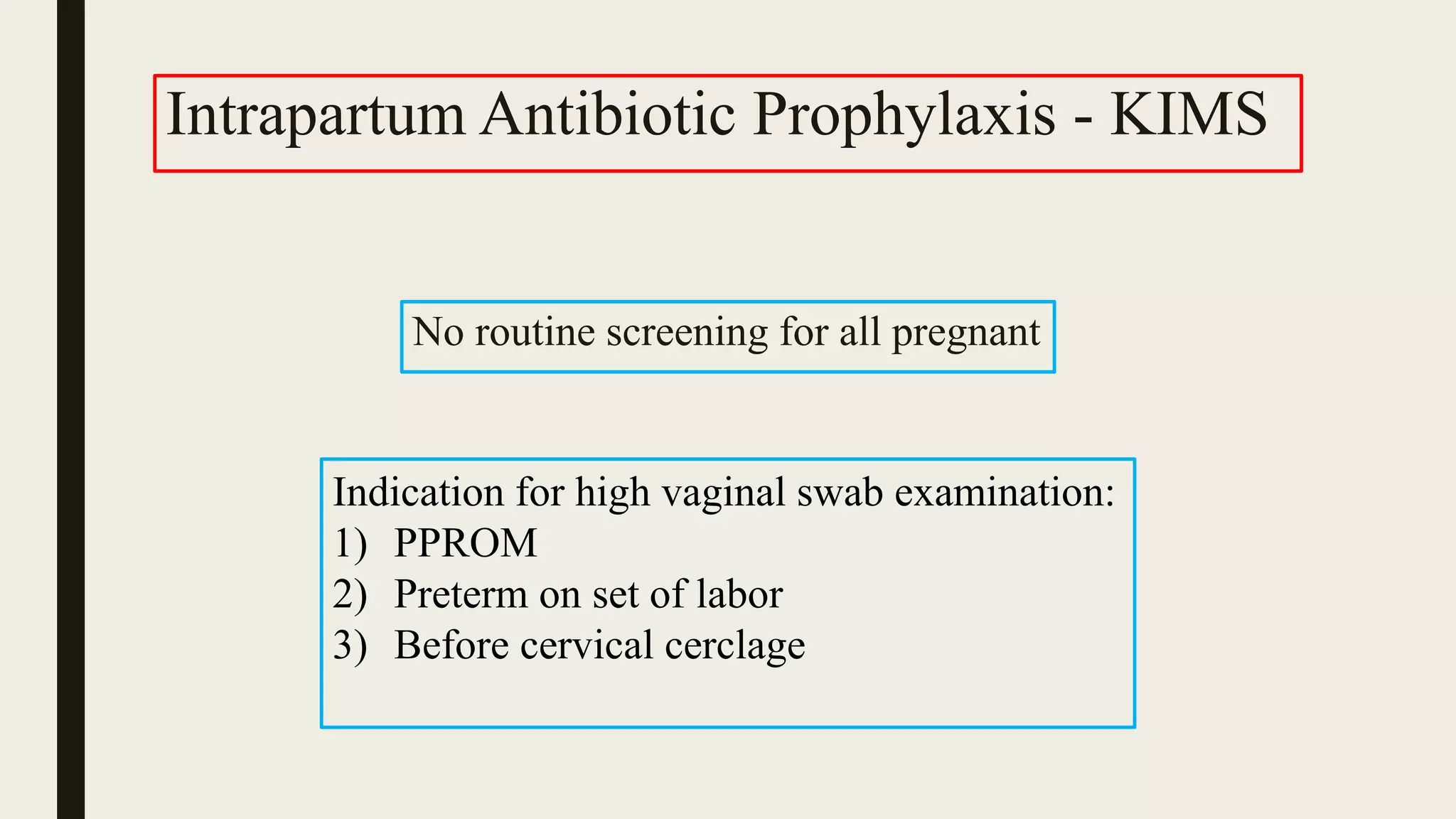 Intrapartum Antibiotic Prophylaxis - KIMS
No routine screening for all pregnant
Indication for high vaginal swab examination:
1) PPROM
2) Preterm on set of labor
3) Before cervical cerclage
 