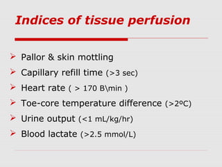 Indices of tissue perfusion
 Pallor & skin mottling
 Capillary refill time (>3 sec)
 Heart rate ( > 170 Bmin )
 Toe-core temperature difference (>2ºC)
 Urine output (<1 mL/kg/hr)
 Blood lactate (>2.5 mmol/L)
 